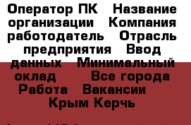 Оператор ПК › Название организации ­ Компания-работодатель › Отрасль предприятия ­ Ввод данных › Минимальный оклад ­ 1 - Все города Работа » Вакансии   . Крым,Керчь